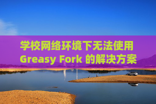 学校网络环境下无法使用 Greasy Fork 的解决方案